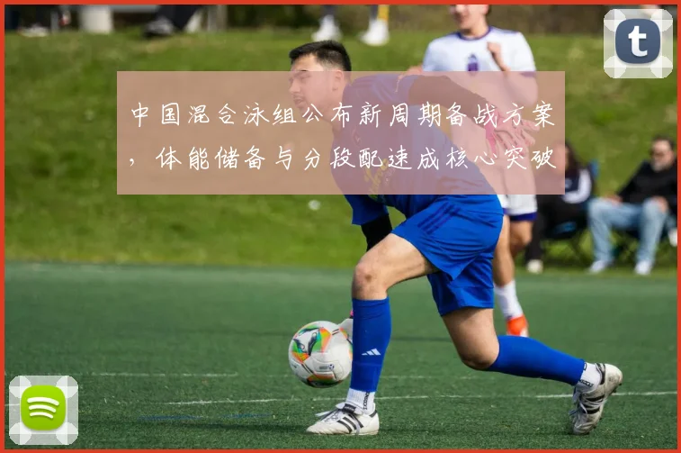 中国混合泳组公布新周期备战方案，体能储备与分段配速成核心突破口