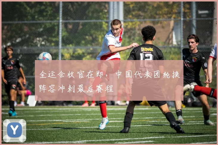 全运会收官在即，中国代表团轮换阵容冲刺最后赛程