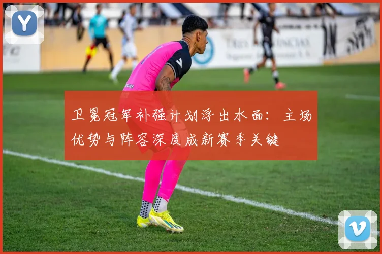 卫冕冠军补强计划浮出水面：主场优势与阵容深度成新赛季关键