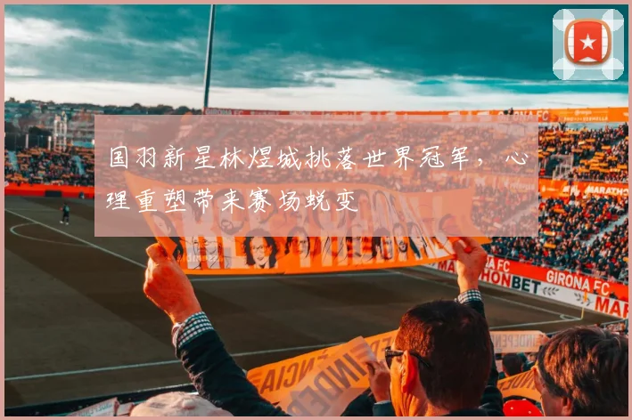 国羽新星林煜城挑落世界冠军，心理重塑带来赛场蜕变