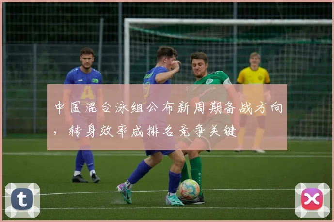 中国混合泳组公布新周期备战方向，转身效率成排名竞争关键