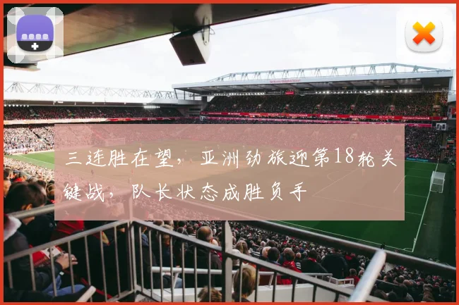 三连胜在望，亚洲劲旅迎第18轮关键战，队长状态成胜负手