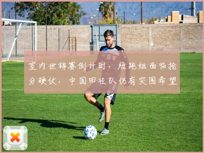 室内世锦赛倒计时，短跑组面临抢分硬仗，中国田径队仍有突围希望