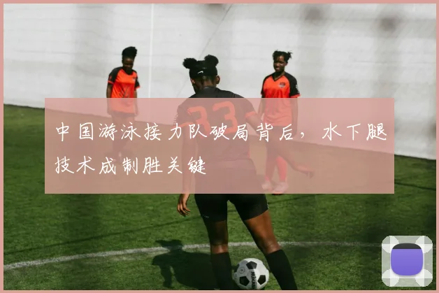 中国游泳接力队破局背后，水下腿技术成制胜关键