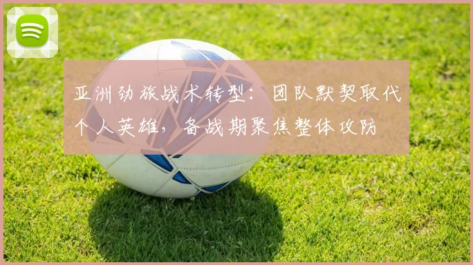 亚洲劲旅战术转型：团队默契取代个人英雄，备战期聚焦整体攻防