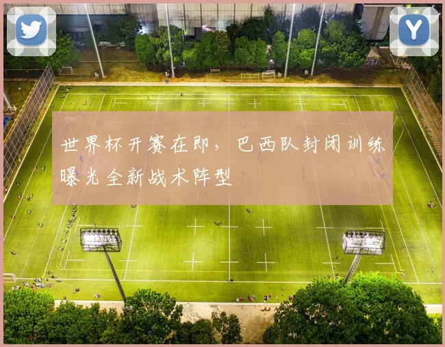 世界杯开赛在即，巴西队封闭训练曝光全新战术阵型