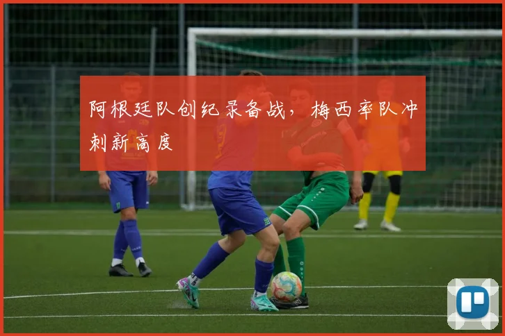 阿根廷队创纪录备战，梅西率队冲刺新高度
