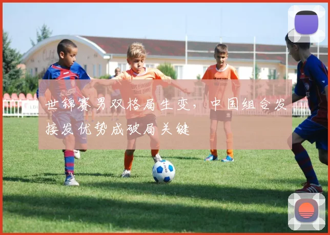 世锦赛男双格局生变，中国组合发接发优势成破局关键