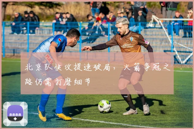 北京队快攻提速破局，火箭争冠之路仍需打磨细节