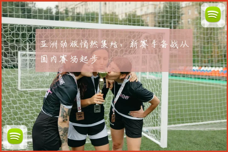 亚洲劲旅悄然集结，新赛季备战从国内赛场起步