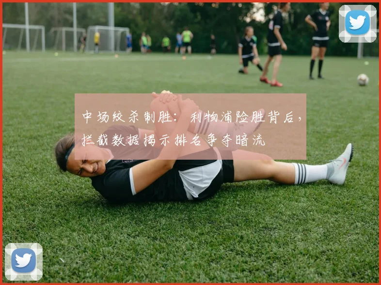 中场绞杀制胜：利物浦险胜背后，拦截数据揭示排名争夺暗流