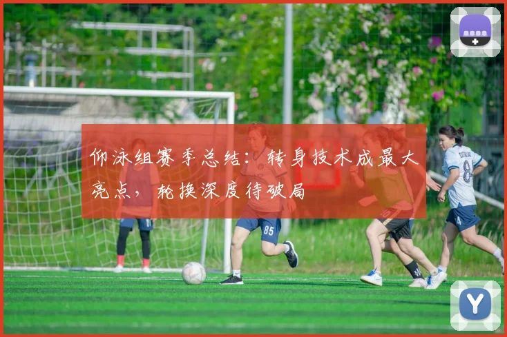 仰泳组赛季总结：转身技术成最大亮点，轮换深度待破局