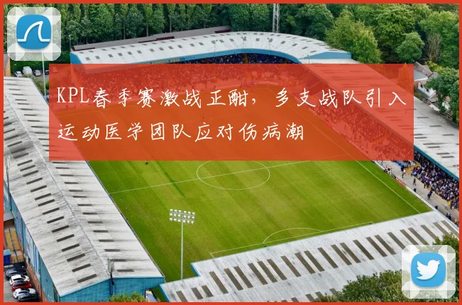 KPL春季赛激战正酣，多支战队引入运动医学团队应对伤病潮