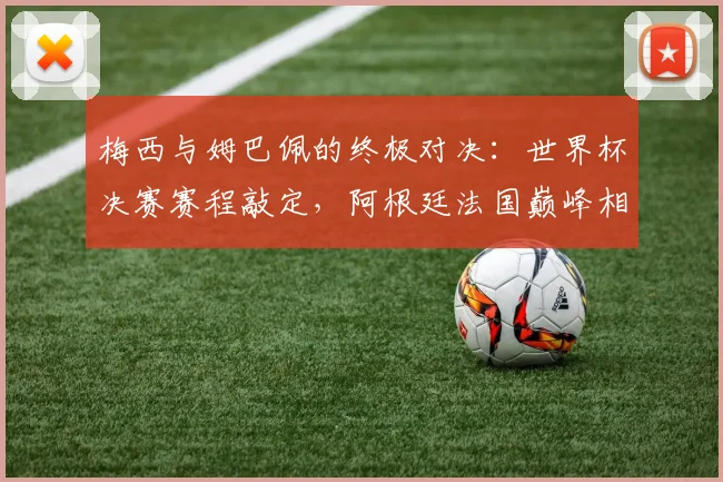 梅西与姆巴佩的终极对决：世界杯决赛赛程敲定，阿根廷法国巅峰相会