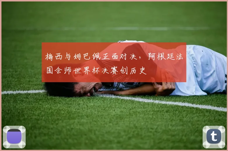 梅西与姆巴佩正面对决，阿根廷法国会师世界杯决赛创历史