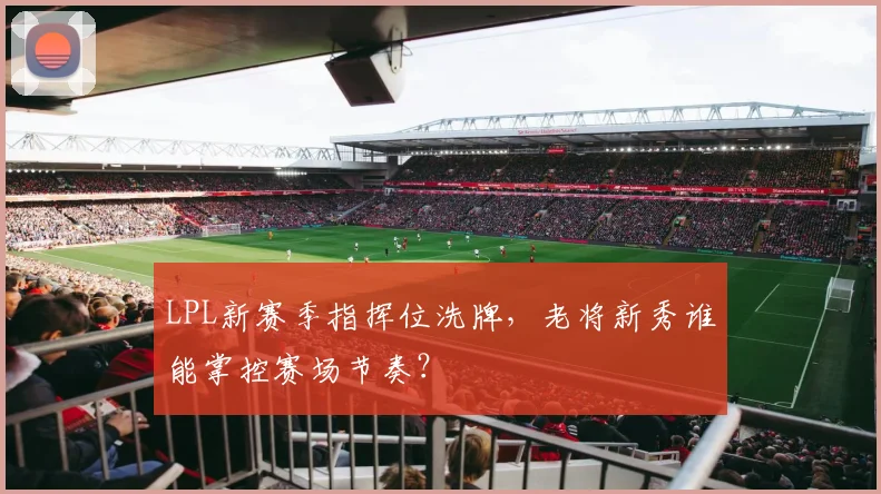 LPL新赛季指挥位洗牌，老将新秀谁能掌控赛场节奏？