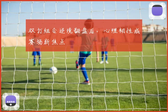 双打组合逆境翻盘后，心理韧性成赛场新焦点