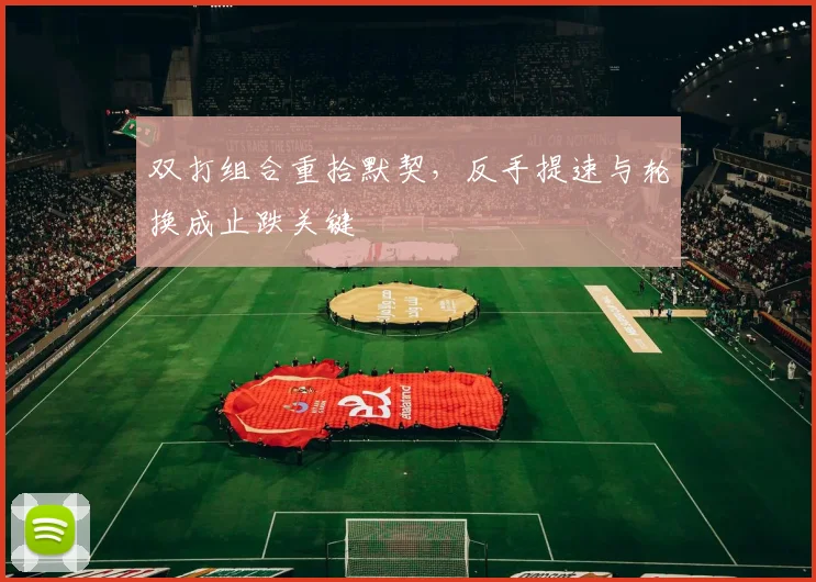 双打组合重拾默契，反手提速与轮换成止跌关键