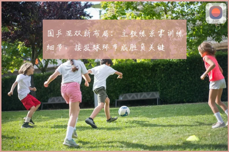国乒混双新布局：主教练亲掌训练细节，接发球环节成胜负关键