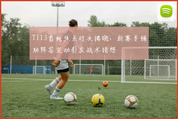 TI13首轮焦点对决揭晓，新赛季辅助阵容变动引发战术猜想