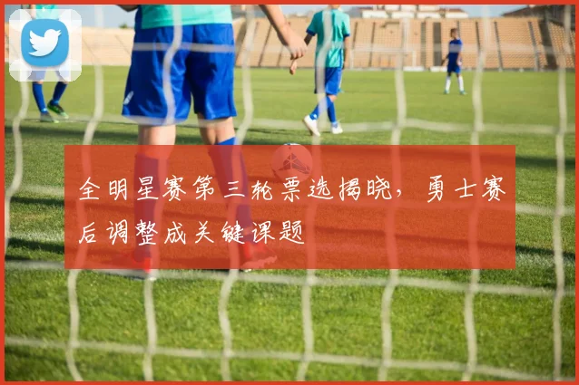 全明星赛第三轮票选揭晓，勇士赛后调整成关键课题