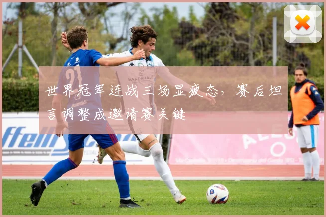 世界冠军连战三场显疲态，赛后坦言调整成邀请赛关键