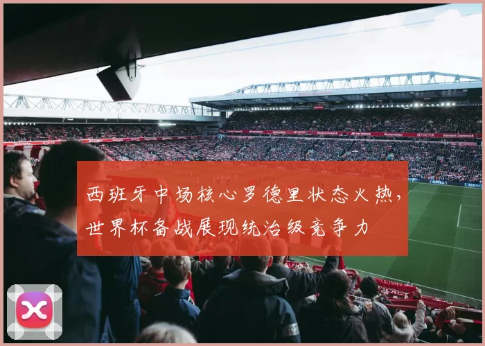 西班牙中场核心罗德里状态火热，世界杯备战展现统治级竞争力