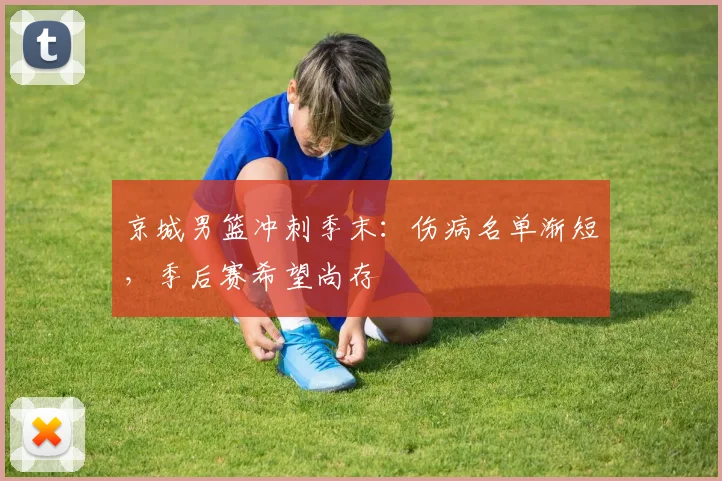 京城男篮冲刺季末：伤病名单渐短，季后赛希望尚存
