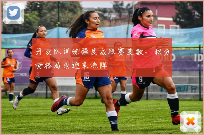 丹麦队训练强度成联赛变数，积分榜格局或迎来洗牌