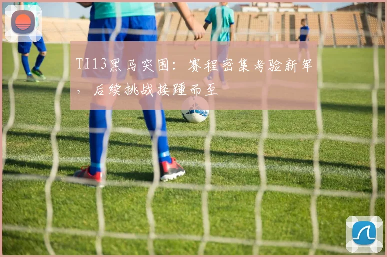 TI13黑马突围：赛程密集考验新军，后续挑战接踵而至