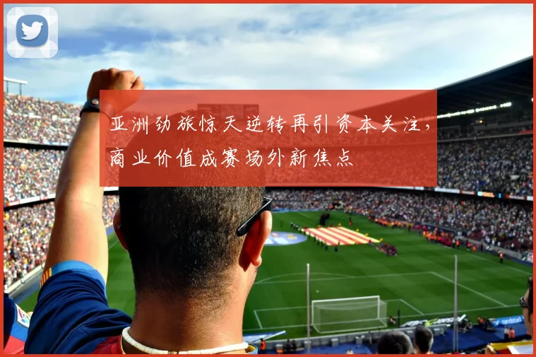 亚洲劲旅惊天逆转再引资本关注，商业价值成赛场外新焦点