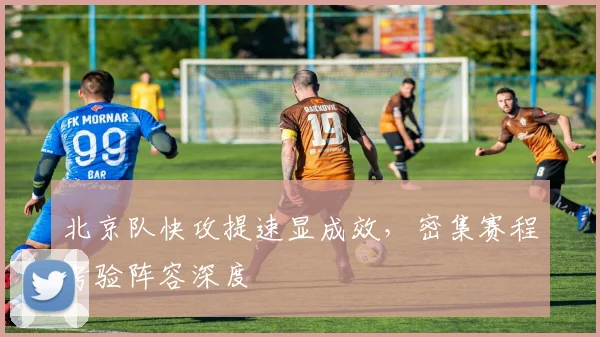 北京队快攻提速显成效，密集赛程考验阵容深度