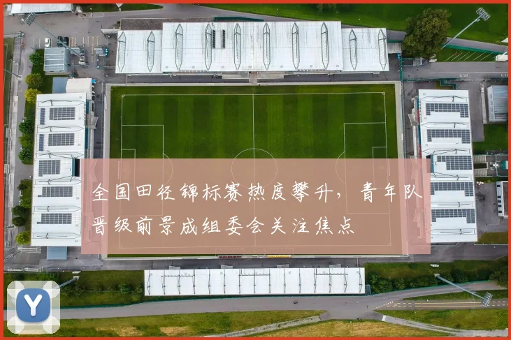 全国田径锦标赛热度攀升，青年队晋级前景成组委会关注焦点