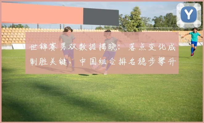 世锦赛男双数据揭晓：落点变化成制胜关键，中国组合排名稳步攀升