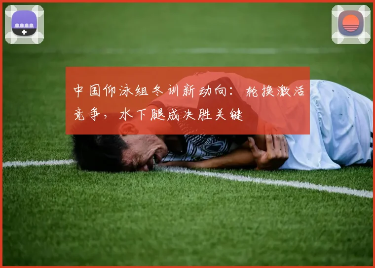 中国仰泳组冬训新动向：轮换激活竞争，水下腿成决胜关键