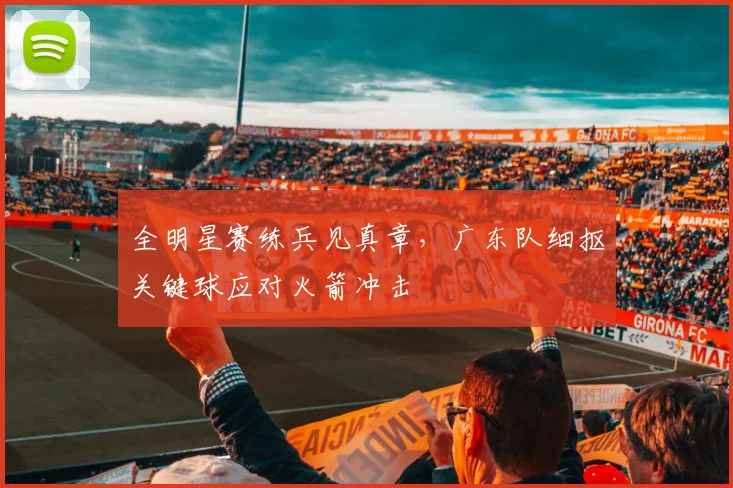 全明星赛练兵见真章，广东队细抠关键球应对火箭冲击