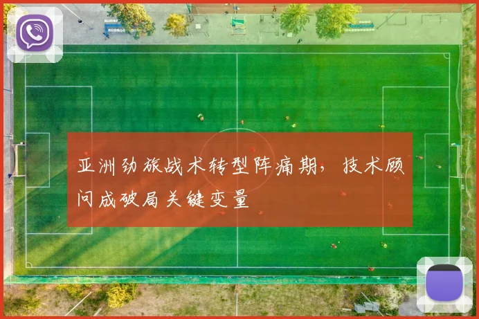 亚洲劲旅战术转型阵痛期，技术顾问成破局关键变量