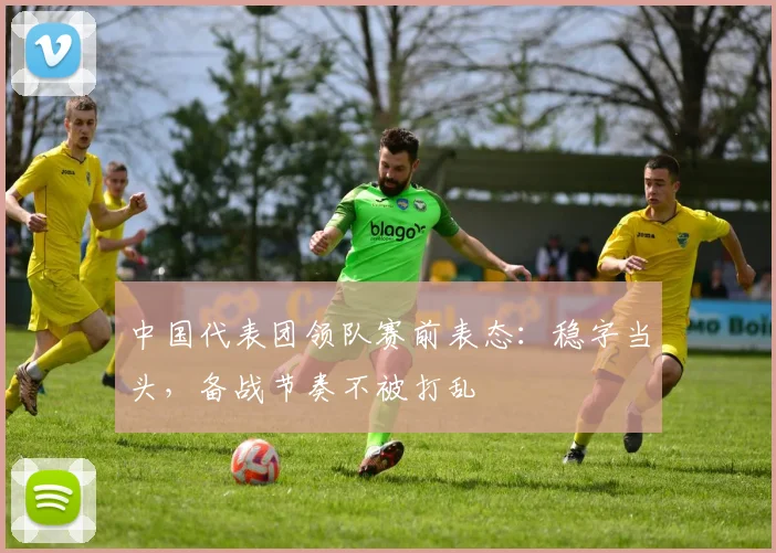 中国代表团领队赛前表态：稳字当头，备战节奏不被打乱