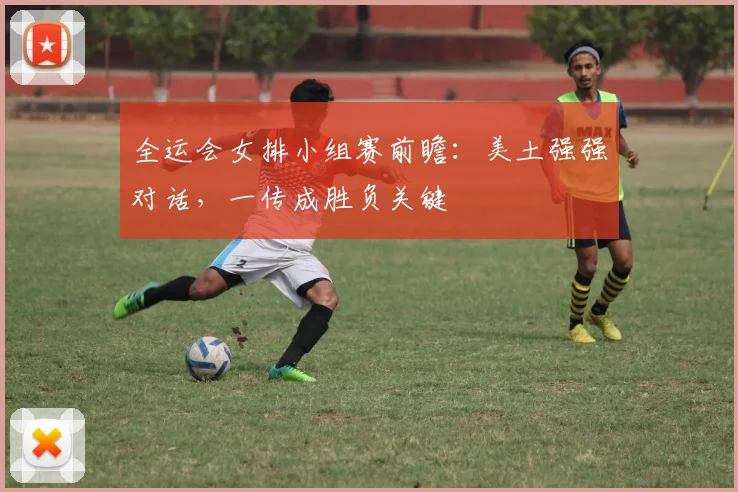 全运会女排小组赛前瞻：美土强强对话，一传成胜负关键